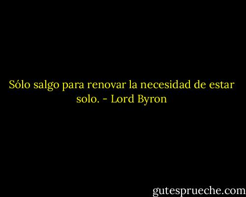 Sólo salgo para renovar la necesidad de estar solo. - Lord Byron