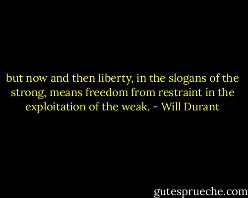 but now and then liberty, in the slogans of the strong, means freedom from restraint in the exploitation of the weak. - Will Durant