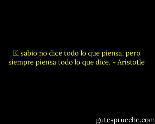 El sabio no dice todo lo que piensa, pero siempre piensa todo lo que dice. - Aristotle