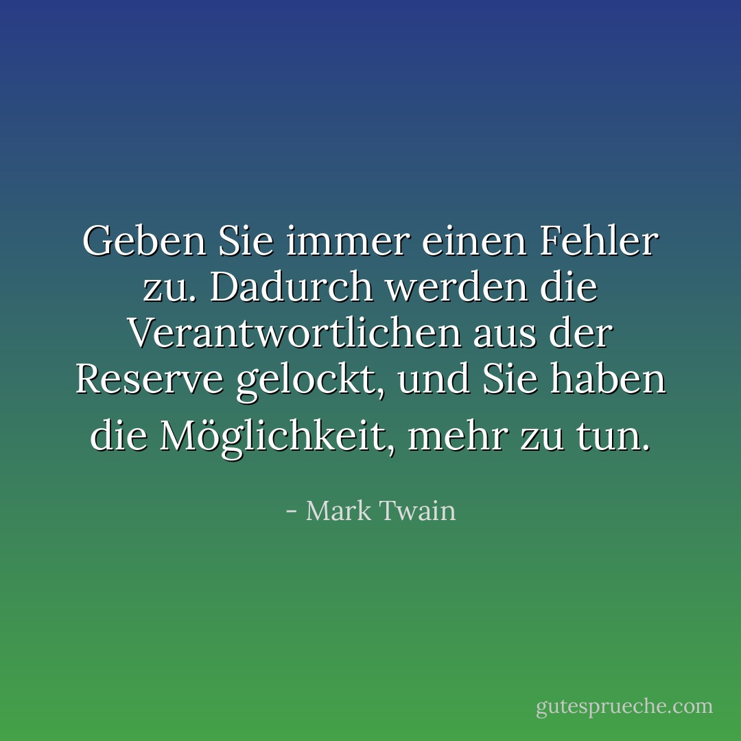 Geben Sie immer einen Fehler zu. Dadurch werden die Verantwortlichen aus der Reserve gelockt, und Sie haben die Möglichkeit, mehr zu tun. - Mark Twain<
