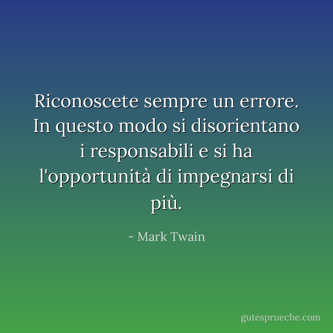 Riconoscete sempre un errore. In questo modo si disorientano i responsabili e si ha l'opportunità di impegnarsi di più. - Mark Twain