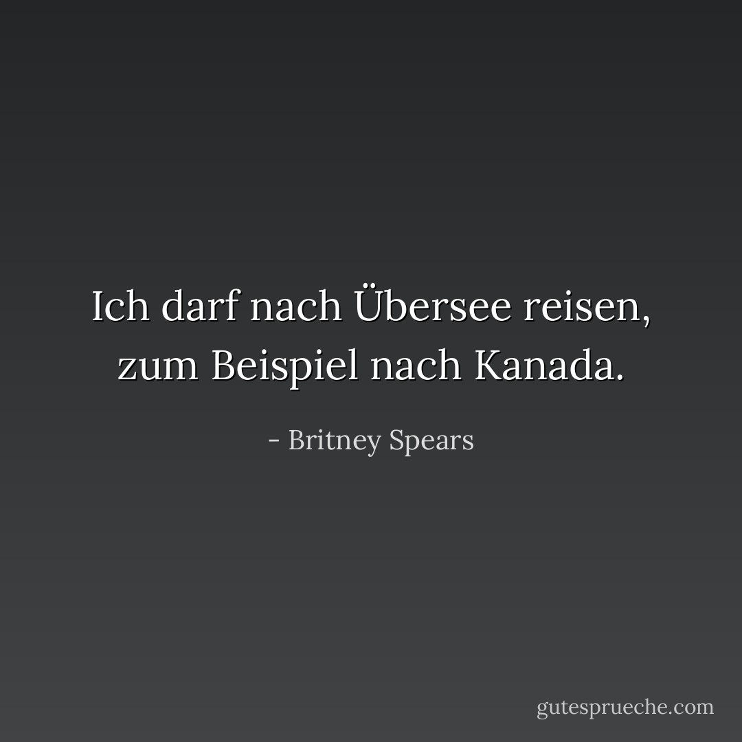 Ich darf nach Übersee reisen, zum Beispiel nach Kanada. - Britney Spears<