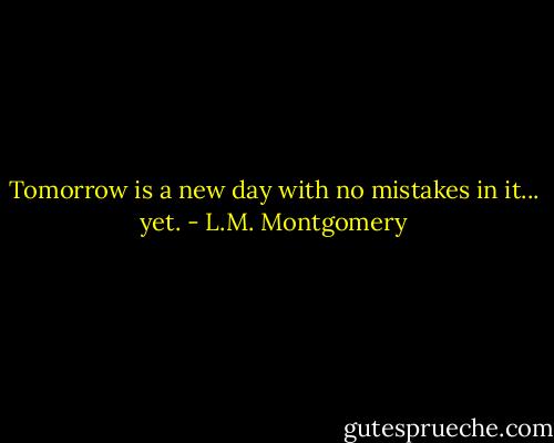 Tomorrow is a new day with no mistakes in it... yet. - L.M. Montgomery