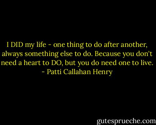 I DID my life - one thing to do after another, always something else to do. Because you don't need a heart to DO, but you do need one to live. - Patti Callahan Henry