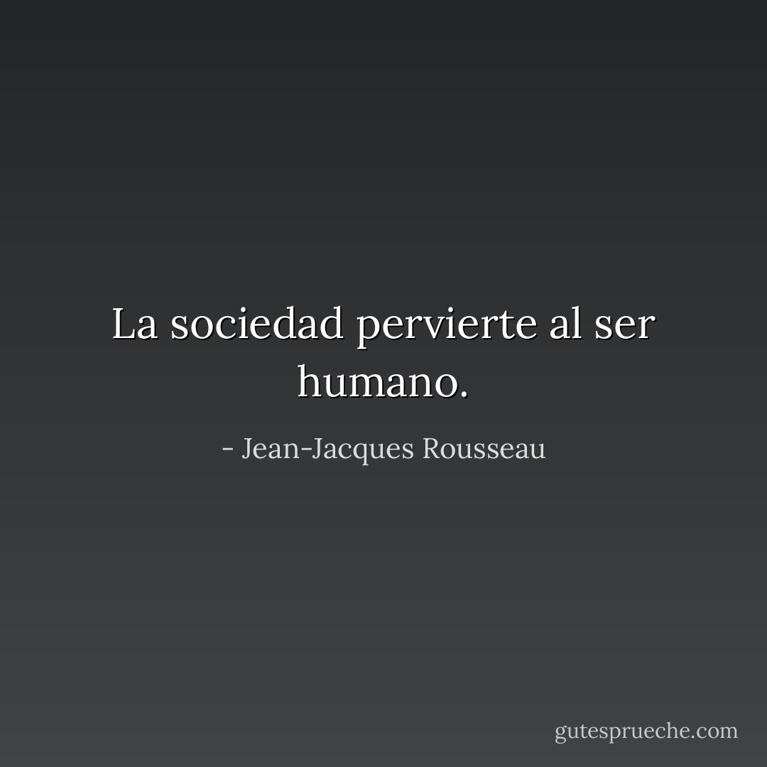 La sociedad pervierte al ser humano. - Jean-Jacques Rousseau