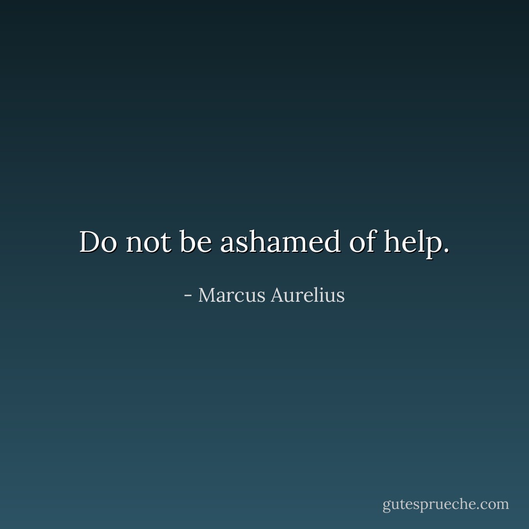 Do not be ashamed of help. - Marcus Aurelius