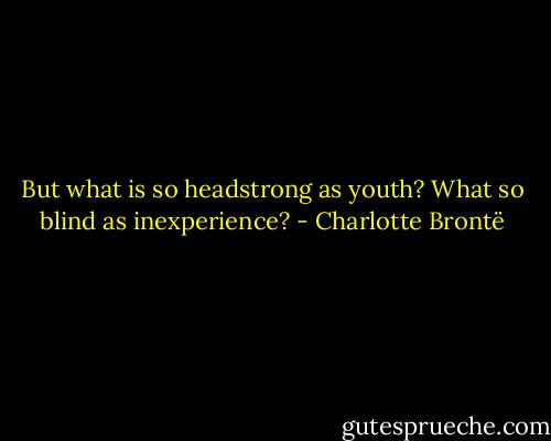 But what is so headstrong as youth? What so blind as inexperience? - Charlotte Brontë