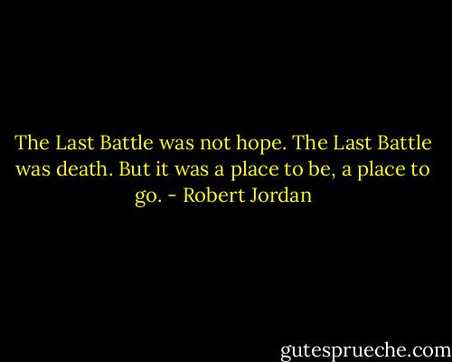 The Last Battle was not hope. The Last Battle was death. But it was a place to be, a place to go. - Robert Jordan