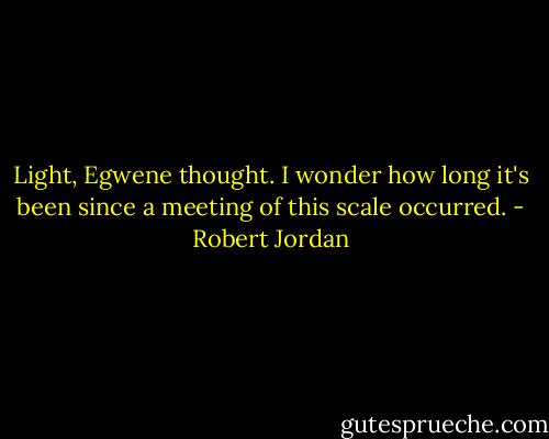 Light, Egwene thought. I wonder how long it's been since a meeting of this scale occurred. - Robert Jordan