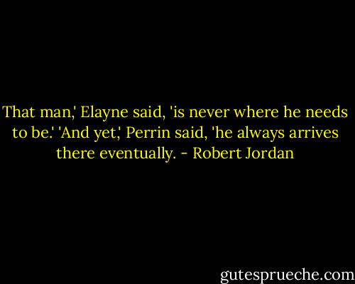 That man,' Elayne said, 'is never where he needs to be.'<br />'And yet,' Perrin said, 'he always arrives there eventually. - Robert Jordan