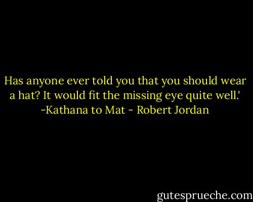 Has anyone ever told you that you should wear a hat? It would fit the missing eye quite well.'<br />-Kathana to Mat - Robert Jordan