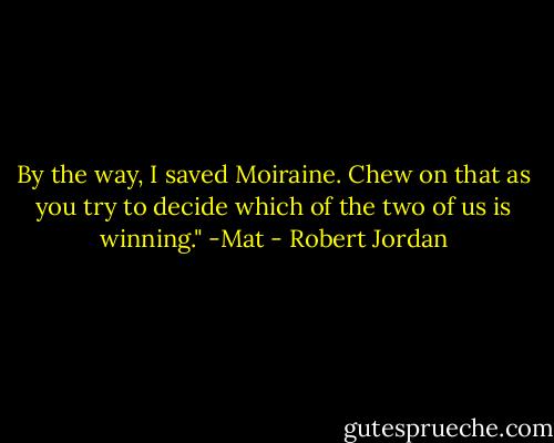 By the way, I saved Moiraine. Chew on that as you try to decide which of the two of us is winning."<br />-Mat - Robert Jordan
