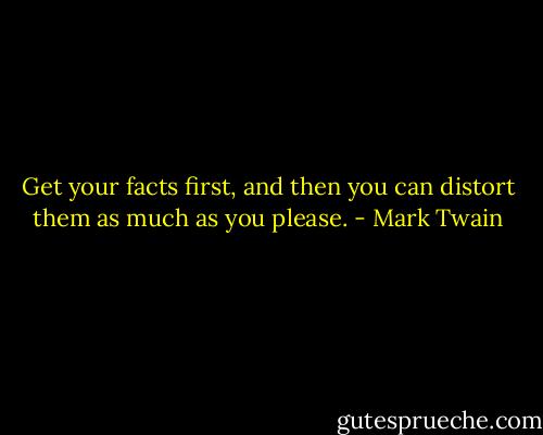 Get your facts first, and then you can distort them as much as you please. - Mark Twain