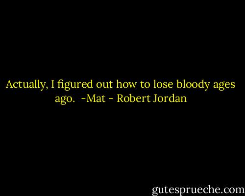 Actually, I figured out how to lose bloody ages ago.<br /><br />-Mat - Robert Jordan