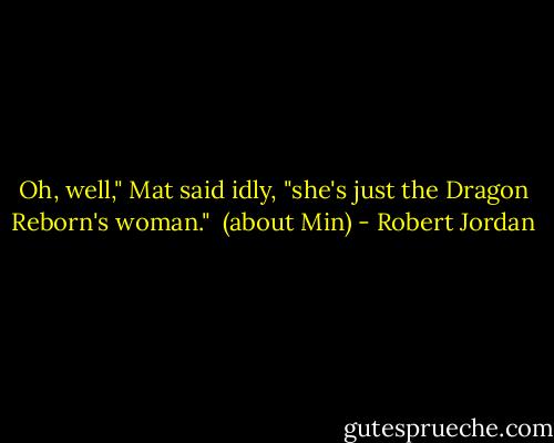 Oh, well," Mat said idly, "she's just the Dragon Reborn's woman."<br /><br />(about Min) - Robert Jordan