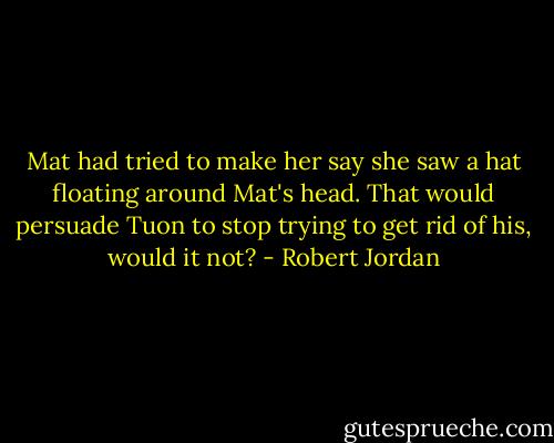 Mat had tried to make her say she saw a hat floating around Mat's head. That would persuade Tuon to stop trying to get rid of his, would it not? - Robert Jordan