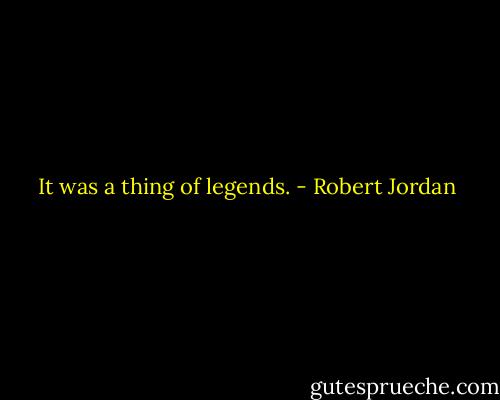 It was a thing of legends. - Robert Jordan