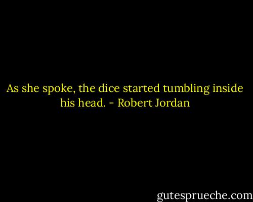 As she spoke, the dice started tumbling inside his head. - Robert Jordan
