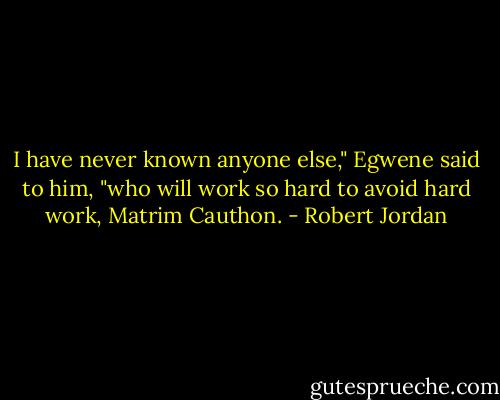I have never known anyone else," Egwene said to him, "who will work so hard to avoid hard work, Matrim Cauthon. - Robert Jordan