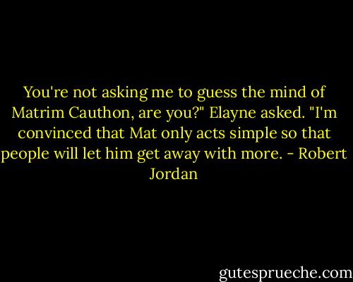 You're not asking me to guess the mind of Matrim Cauthon, are you?" Elayne asked. "I'm convinced that Mat only acts simple so that people will let him get away with more. - Robert Jordan