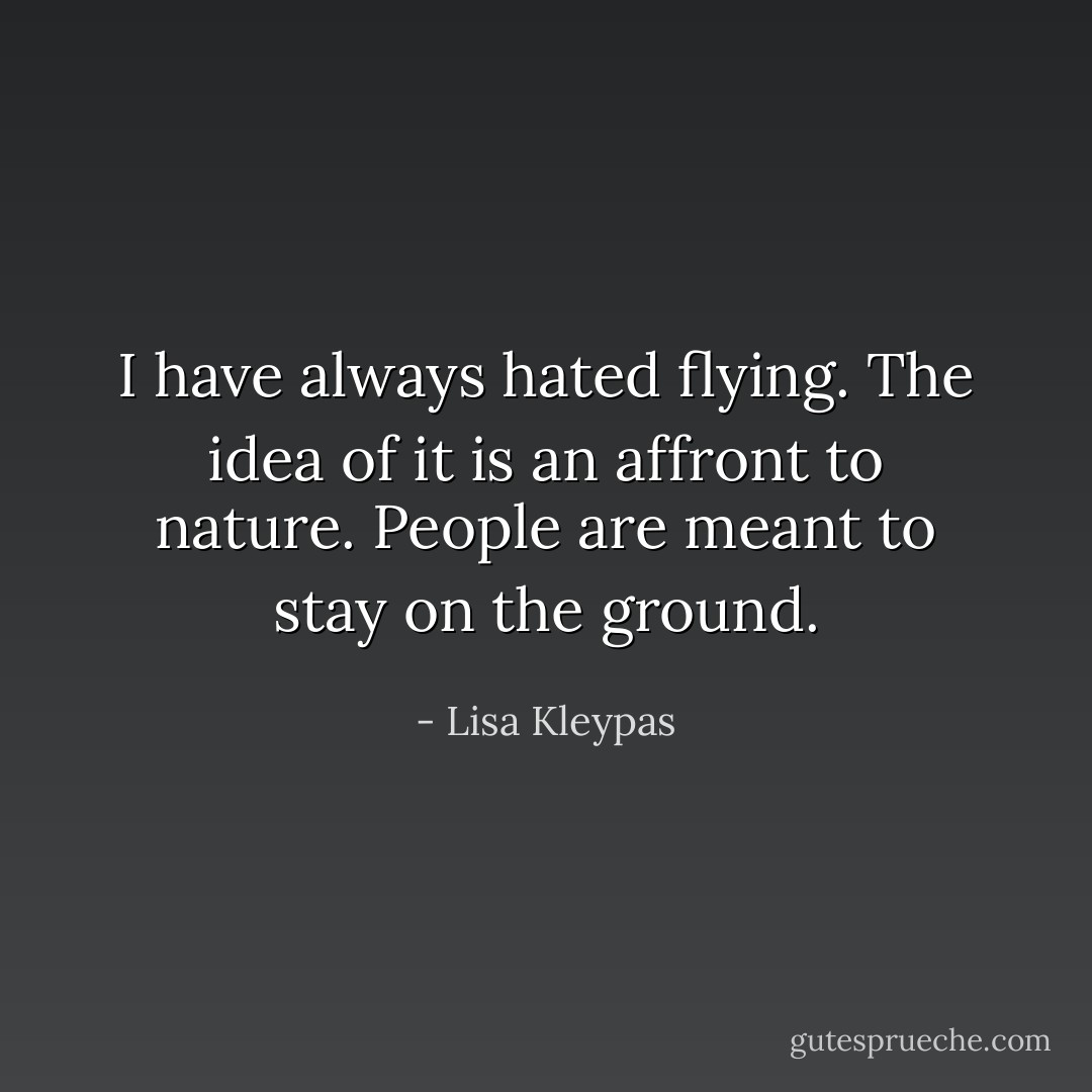 I have always hated flying. The idea of it is an affront to nature. People are meant to stay on the ground. - Lisa Kleypas