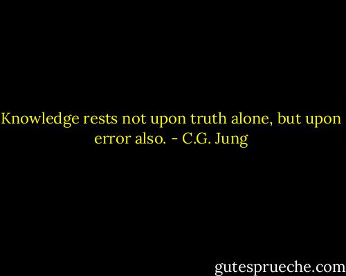 Knowledge rests not upon truth alone, but upon error also. - C.G. Jung