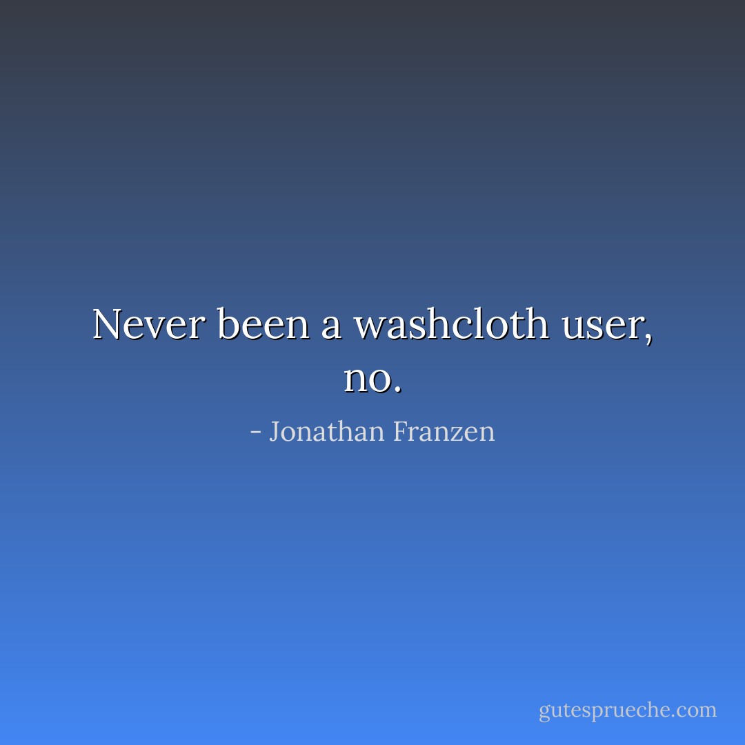 Never been a washcloth user, no. - Jonathan Franzen