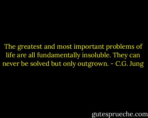 The greatest and most important problems of life are all fundamentally insoluble. They can never be solved but only outgrown. - C.G. Jung