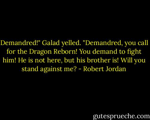 Demandred!" Galad yelled. "Demandred, you call for the Dragon Reborn! You demand to fight him! He is not here, but his brother is! Will you stand against me? - Robert Jordan