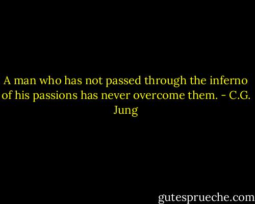 A man who has not passed through the inferno of his passions has never overcome them. - C.G. Jung