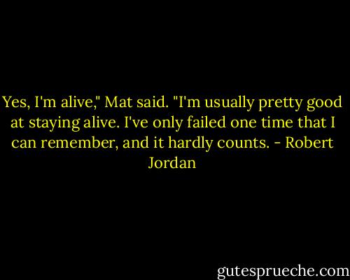 Yes, I'm alive," Mat said. "I'm usually pretty good at staying alive. I've only failed one time that I can remember, and it hardly counts. - Robert Jordan