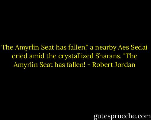 The Amyrlin Seat has fallen," a nearby Aes Sedai cried amid the crystallized Sharans. "The Amyrlin Seat has fallen! - Robert Jordan