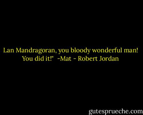 Lan Mandragoran, you bloody wonderful man! You did it!"<br /><br />-Mat - Robert Jordan