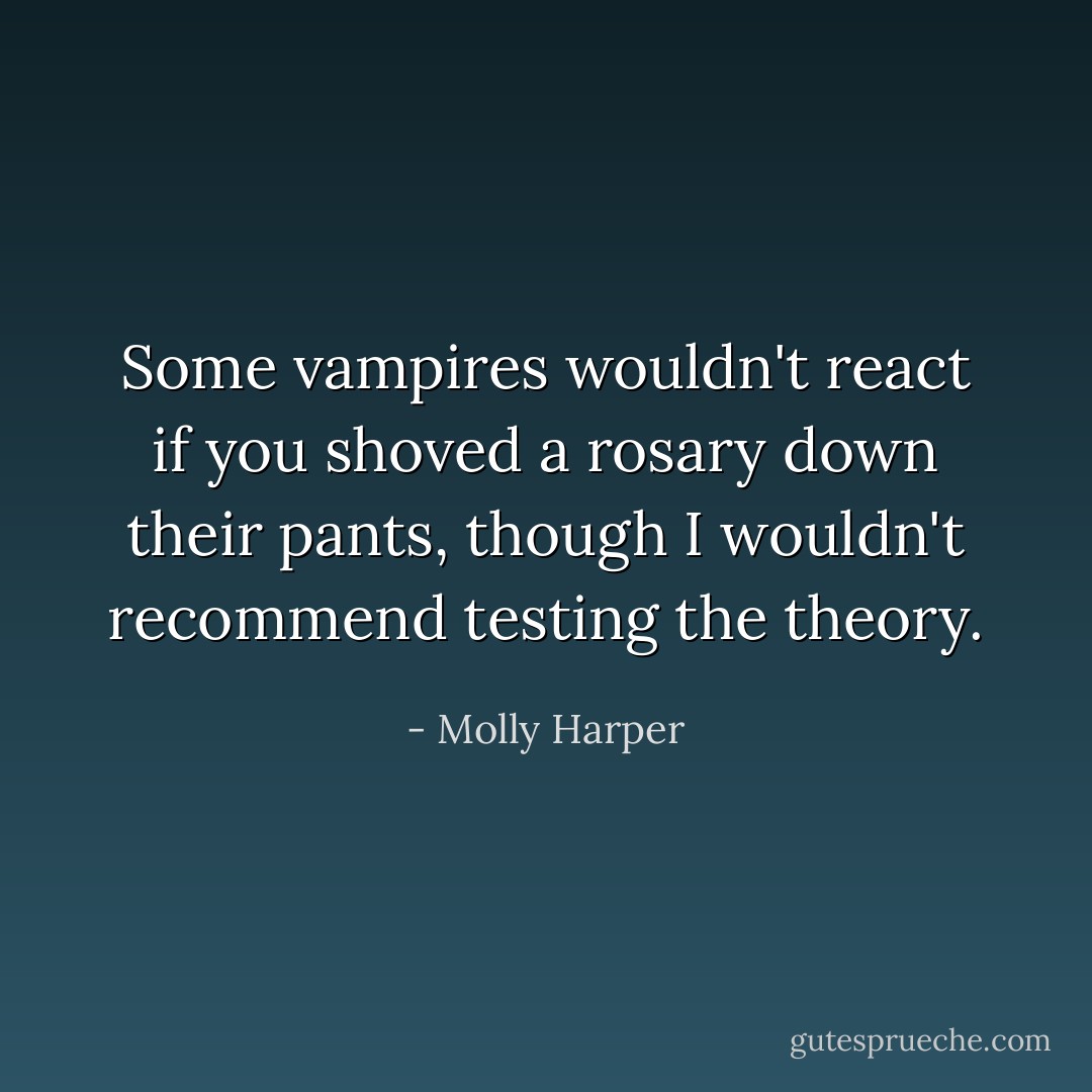 Some vampires wouldn't react if you shoved a rosary down their pants, though I wouldn't recommend testing the theory. - Molly Harper