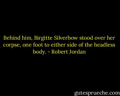 Behind him, Birgitte Silverbow stood over her corpse, one foot to either side of the headless body. - Robert Jordan