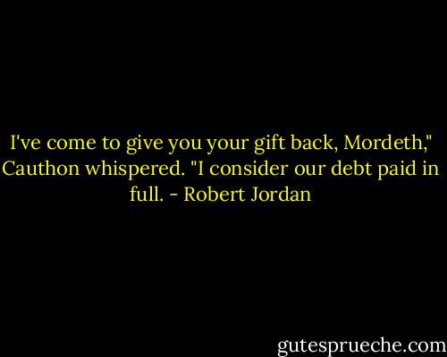 I've come to give you your gift back, Mordeth," Cauthon whispered. "I consider our debt paid in full. - Robert Jordan
