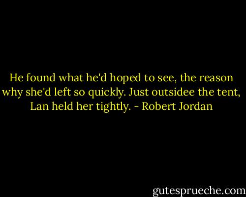 He found what he'd hoped to see, the reason why she'd left so quickly. Just outsidee the tent, Lan held her tightly. - Robert Jordan