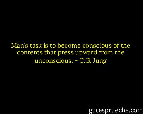 Man's task is to become conscious of the contents that press upward from the unconscious. - C.G. Jung