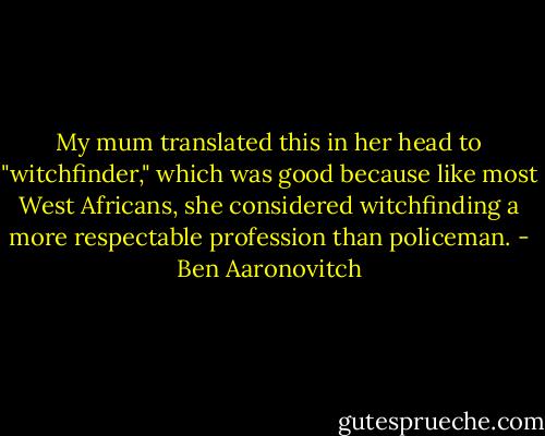 My mum translated this in her head to "witchfinder," which was good because like most West Africans, she considered witchfinding a more respectable profession than policeman. - Ben Aaronovitch