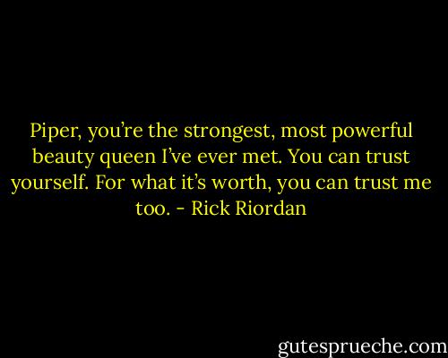 Piper, you’re the strongest, most powerful beauty queen I’ve ever met. You can trust yourself. For what it’s worth, you can trust me too. - Rick Riordan