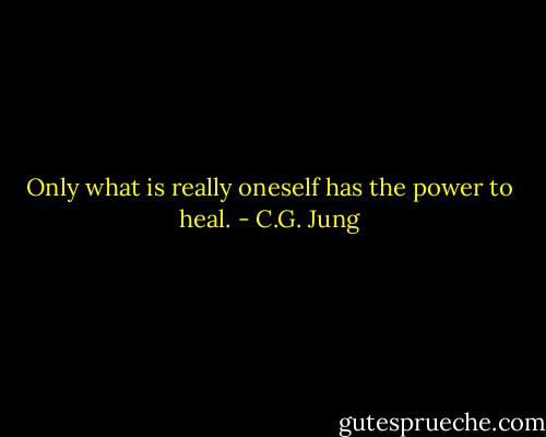 Only what is really oneself has the power to heal. - C.G. Jung