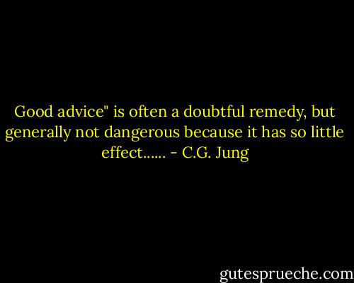 Good advice" is often a doubtful remedy, but generally not dangerous because it has so little<br />effect...... - C.G. Jung