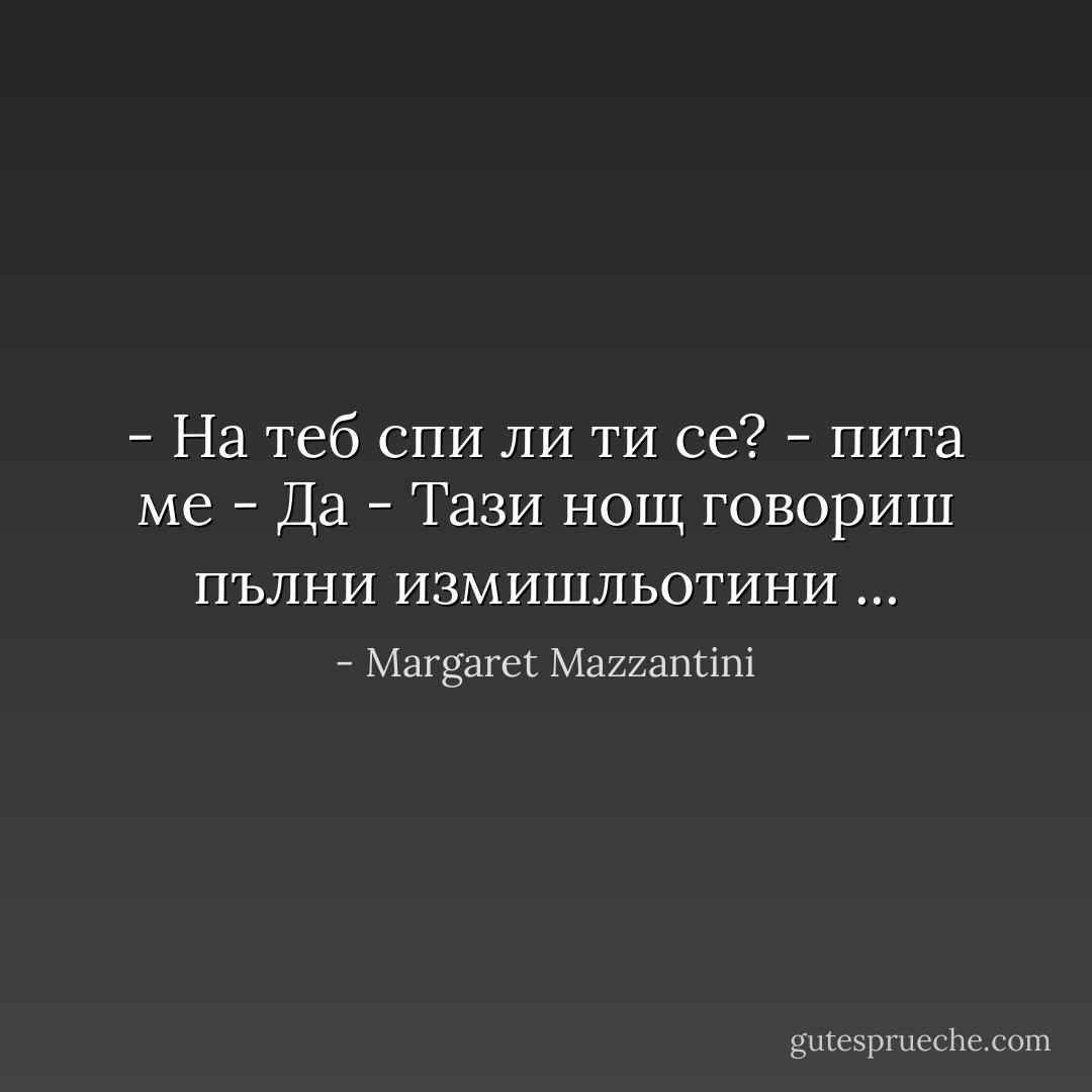 - На теб спи ли ти се? - пита ме<br />- Да<br />- Тази нощ говориш пълни измишльотини ... - Margaret Mazzantini