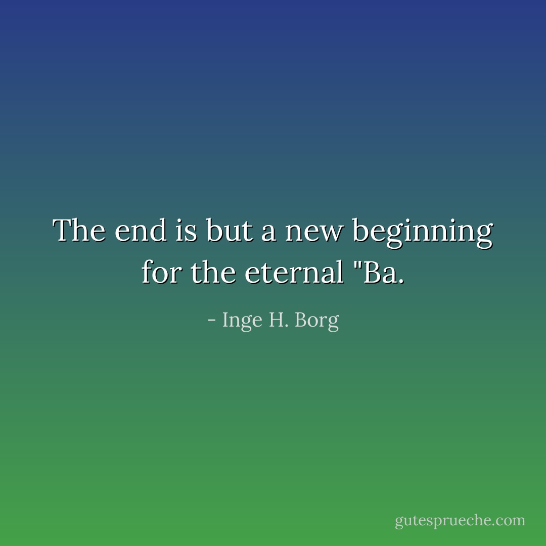 The end is but a new beginning for the eternal "Ba. - Inge H. Borg