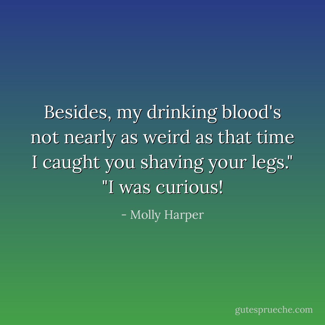 Besides, my drinking blood's not nearly as weird as that time I caught you shaving your legs."<br />"I was curious! - Molly Harper