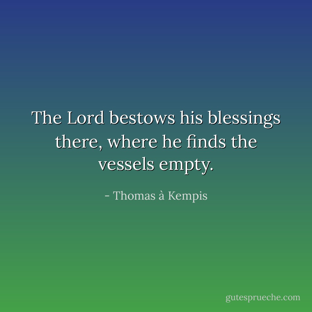 The Lord bestows his blessings there, where he finds the vessels empty. - Thomas à Kempis