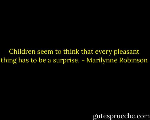 Children seem to think that every pleasant thing has to be a surprise. - Marilynne Robinson