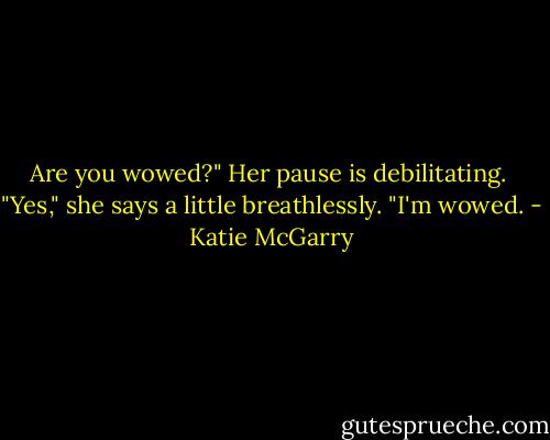 Are you wowed?" Her pause is debilitating.<br /><br />"Yes," she says a little breathlessly. "I'm wowed. - Katie McGarry