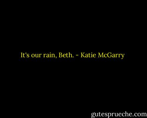 It's our rain, Beth. - Katie McGarry
