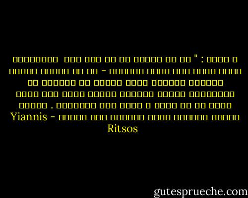 ، وقال : " إن من صفقتم له لم يكن أنا <br />والكلمات التي<br />نطقت بها ليست كلماتي - بل هي مرايا<br />صغيرة ركِّزت أمامكم<br />تعكس شذرات من وجوهكم<br />أو توقعاتكم<br />وأمام كلماتي ذاتها ركزت أنا<br />ذاتي<br />كضوء آت من بعيد ، يسقط على<br />المرايا<br />. فيعكس برقاً باهراً يغشى عيونكم فلا تروني - Yiannis Ritsos